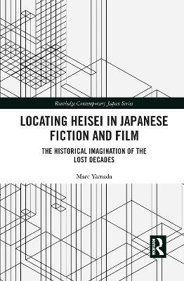 Locating Heisei in Japanese Fiction and Film: The Historical Imagination of the Lost Decades - Marc Yamada - cover