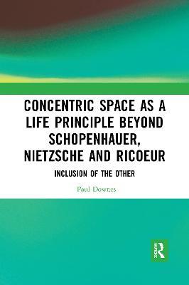 Concentric Space as a Life Principle Beyond Schopenhauer, Nietzsche and Ricoeur: Inclusion of the Other - Paul Downes - cover