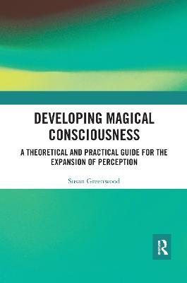 Developing Magical Consciousness: A Theoretical and Practical Guide for the Expansion of Perception - Susan Greenwood - cover