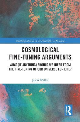 Cosmological Fine-Tuning Arguments: What (if Anything) Should We Infer from the Fine-Tuning of Our Universe for Life? - Jason Waller - cover