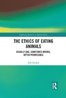 The Ethics of Eating Animals: Usually Bad, Sometimes Wrong, Often Permissible - Bob Fischer - cover