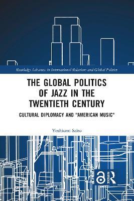 The Global Politics of Jazz in the Twentieth Century: Cultural Diplomacy and "American Music" - Yoshiomi Saito - cover