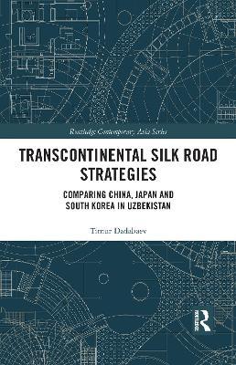 Transcontinental Silk Road Strategies: Comparing China, Japan and South Korea in Uzbekistan - Timur Dadabaev - cover