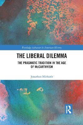 The Liberal Dilemma: The Pragmatic Tradition in the Age of McCarthyism - Jonathan Michaels - cover