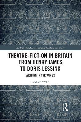 Theatre-Fiction in Britain from Henry James to Doris Lessing: Writing in the Wings - Graham Wolfe - cover