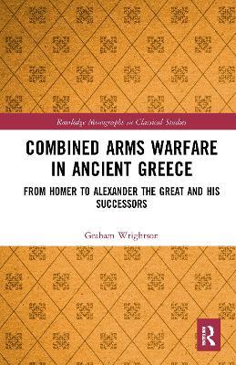 Combined Arms Warfare in Ancient Greece: From Homer to Alexander the Great and his Successors - Graham Wrightson - cover