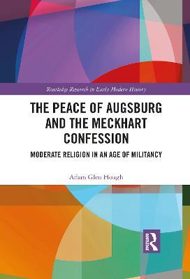 The Peace of Augsburg and the Meckhart Confession: Moderate Religion in an Age of Militancy - Adam Glen Hough - cover