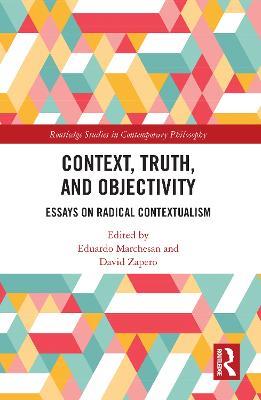 Context, Truth and Objectivity: Essays on Radical Contextualism - cover