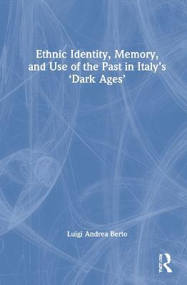 Ethnic Identity, Memory, and Use of the Past in Italy’s ‘Dark Ages’ - Luigi Andrea Berto - cover