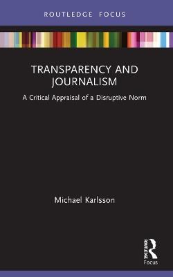 Transparency and Journalism: A Critical Appraisal of a Disruptive Norm - Michael Karlsson - cover