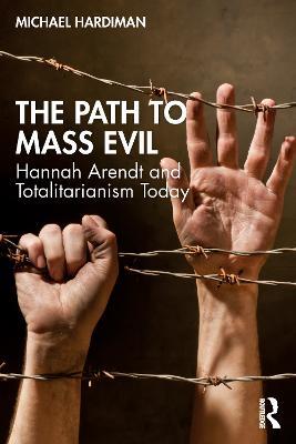 The Path to Mass Evil: Hannah Arendt and Totalitarianism Today - Michael Hardiman - cover