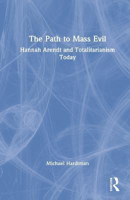 The Path to Mass Evil: Hannah Arendt and Totalitarianism Today - Michael Hardiman - cover