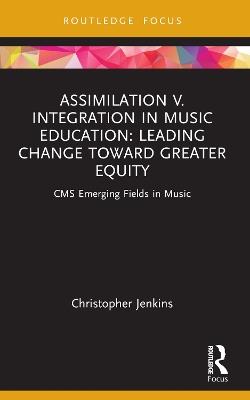 Assimilation v. Integration in Music Education: Leading Change toward Greater Equity - Christopher Jenkins - cover