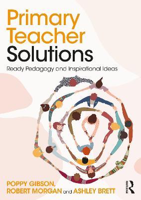 Primary Teacher Solutions: Ready Pedagogy and Inspirational Ideas - Poppy Gibson,Robert Morgan,Ashley Brett - cover