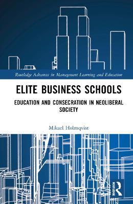 Elite Business Schools: Education and Consecration in Neoliberal Society - Mikael Holmqvist - cover