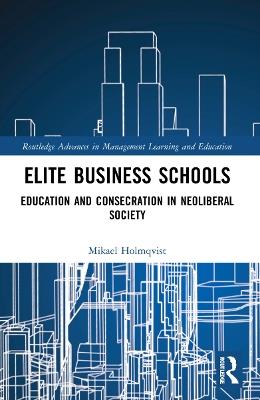 Elite Business Schools: Education and Consecration in Neoliberal Society - Mikael Holmqvist - cover