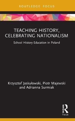 Teaching History, Celebrating Nationalism: School History Education in Poland - Krzysztof Jaskulowski,Piotr Majewski,Adrianna Surmiak - cover