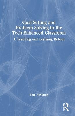 Goal-Setting and Problem-Solving in the Tech-Enhanced Classroom: A Teaching and Learning Reboot - Pete Atherton - cover