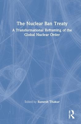 The Nuclear Ban Treaty: A Transformational Reframing of the Global Nuclear Order - cover