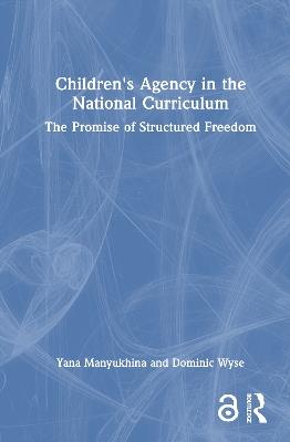 Children's Agency in the National Curriculum: The Promise of Structured Freedom - Yana Manyukhina,Dominic Wyse - cover