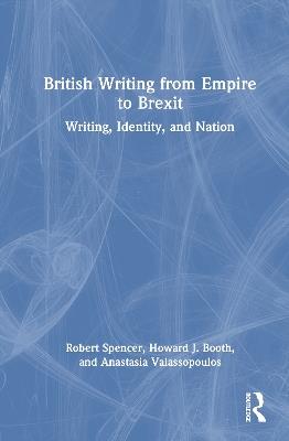 British Writing from Empire to Brexit: Writing, Identity, and Nation - Robert Spencer,Howard J. Booth,Anastasia Valassopoulos - cover
