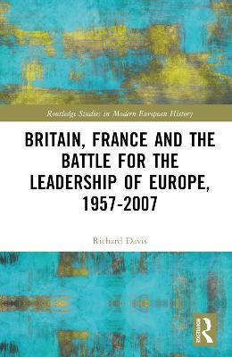 Britain, France and the Battle for the Leadership of Europe, 1957-2007 - Richard Davis - cover