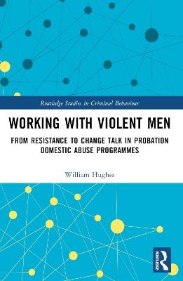 Working with Violent Men: From Resistance to Change Talk in Probation Domestic Abuse Programmes - Will Hughes - cover