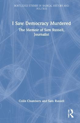 I Saw Democracy Murdered: The Memoir of Sam Russell, Journalist - Colin Chambers,Sam Russell - cover