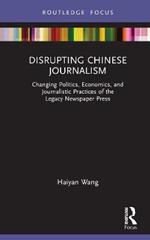 Disrupting Chinese Journalism: Changing Politics, Economics, and Journalistic Practices of the Legacy Newspaper Press