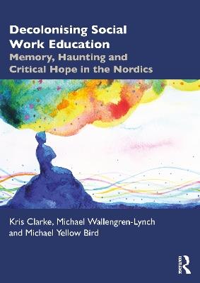Decolonising Social Work Education: Memory, Haunting and Critical Hope in the Nordics - Kris Clarke,Michael Wallengren-Lynch,Michael Yellow Bird - cover