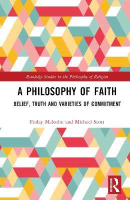 A Philosophy of Faith: Belief, Truth and Varieties of Commitment - Finlay Malcolm,Michael Scott - cover