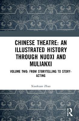 Chinese Theatre: An Illustrated History Through Nuoxi and Mulianxi: Volume Two: From Storytelling to Story-acting - Xiaohuan Zhao - cover