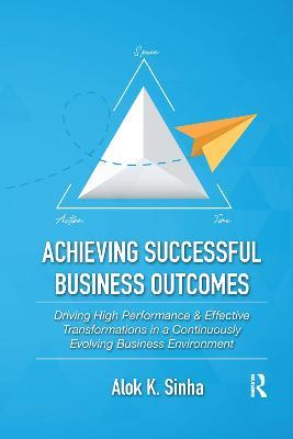 Achieving Successful Business Outcomes: Driving High Performance & Effective Transformations in a Continuously Evolving Business Environment - Alok Sinha - cover