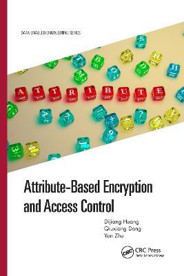 Attribute-Based Encryption and Access Control - Dijiang Huang,Qiuxiang Dong,Yan Zhu - cover