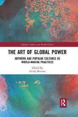 The Art of Global Power: Artwork and Popular Cultures as World-Making Practices - cover
