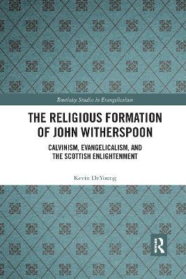 The Religious Formation of John Witherspoon: Calvinism, Evangelicalism, and the Scottish Enlightenment - Kevin DeYoung - cover