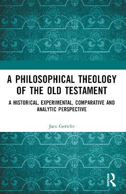 A Philosophical Theology of the Old Testament: A historical, experimental, comparative and analytic perspective - Jaco Gericke - cover