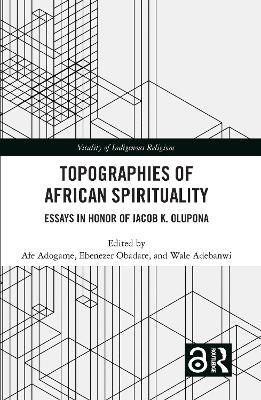 Topographies of African Spirituality: Essays in Honor of Jacob K. Olupona - cover