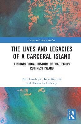 The Lives and Legacies of a Carceral Island: A Biographical History of Wadjemup/Rottnest Island - Ann Curthoys,Shino Konishi,Alexandra Ludewig - cover