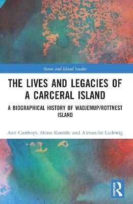 The Lives and Legacies of a Carceral Island: A Biographical History of Wadjemup/Rottnest Island - Ann Curthoys,Shino Konishi,Alexandra Ludewig - cover