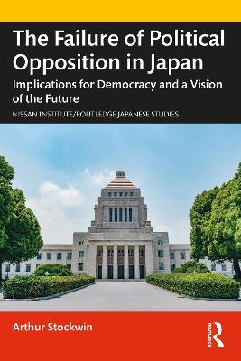 The Failure of Political Opposition in Japan: Implications for Democracy and a Vision of the Future - Arthur Stockwin - cover