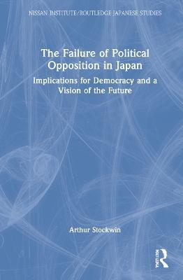 The Failure of Political Opposition in Japan: Implications for Democracy and a Vision of the Future - Arthur Stockwin - cover