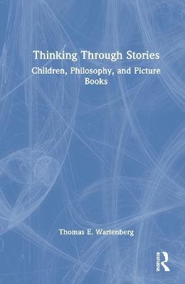 Thinking Through Stories: Children, Philosophy, and Picture Books - Thomas E. Wartenberg - cover