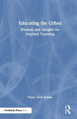 Educating the Gifted: Wisdom and Insights for Inspired Teaching - Tracy Ford Inman - cover