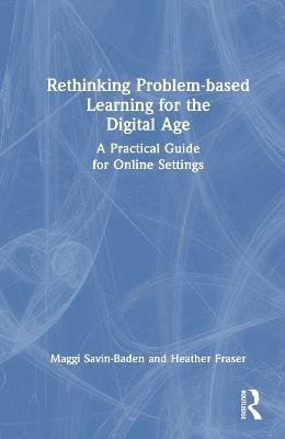 Rethinking Problem-based Learning for the Digital Age: A Practical Guide for Online Settings - Maggi Savin-Baden,Heather Fraser - cover