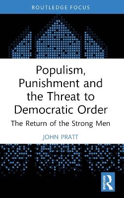 Populism, Punishment and the Threat to Democratic Order: The Return of the Strong Men - John Pratt - cover