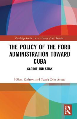 The Policy of the Ford Administration Toward Cuba: Carrot and Stick - Håkan Karlsson,Tomás Diez Acosta - cover