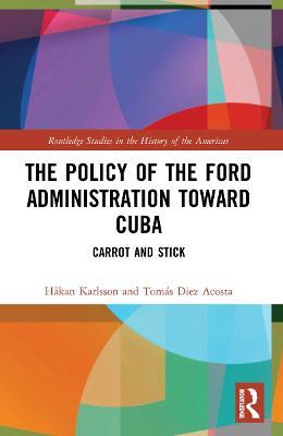 The Policy of the Ford Administration Toward Cuba: Carrot and Stick - Håkan Karlsson,Tomás Diez Acosta - cover