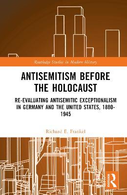 Antisemitism Before the Holocaust: Re-Evaluating Antisemitic Exceptionalism in Germany and the United States, 1880-1945 - Richard E. Frankel - cover