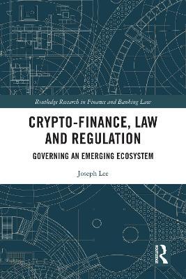 Crypto-Finance, Law and Regulation: Governing an Emerging Ecosystem - Joseph Lee - cover